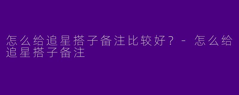 怎么给追星搭子备注比较好？