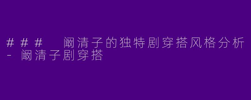 ### 阚清子的独特剧穿搭风格分析-阚清子剧穿搭