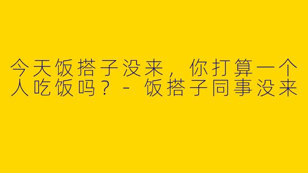 今天饭搭子没来,你打算一个人吃饭吗?