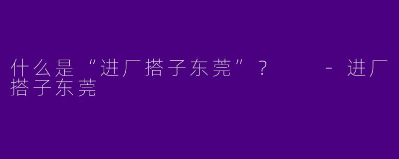什么是“进厂搭子东莞”?