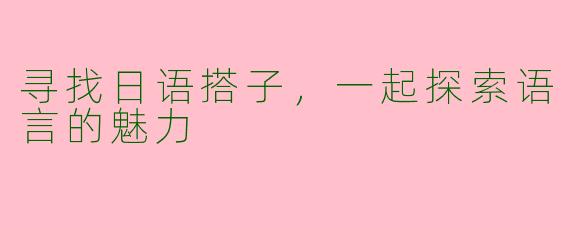 寻找日语搭子,一起探索语言的魅力