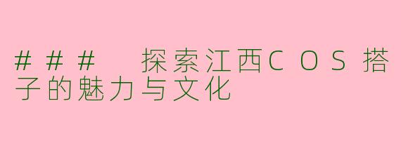 ### 探索江西COS搭子的魅力与文化