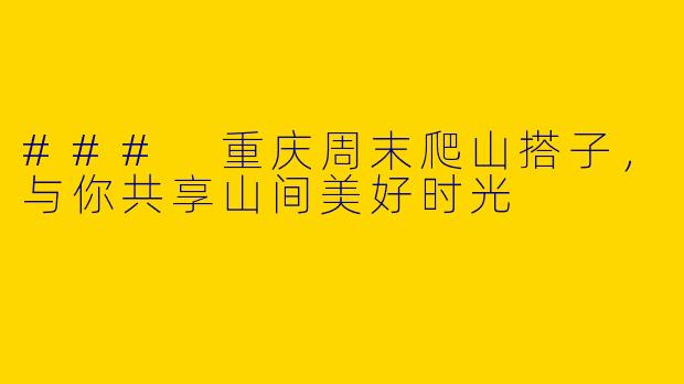 ### 重庆周末爬山搭子，与你共享山间美好时光