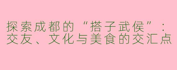 探索成都的“搭子武侯”：交友、文化与美食的交汇点