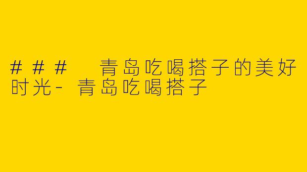 ### 青岛吃喝搭子的美好时光-青岛吃喝搭子