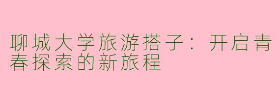 聊城大学旅游搭子：开启青春探索的新旅程