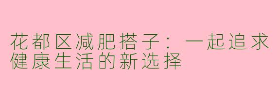 花都区减肥搭子:一起追求健康生活的新选择