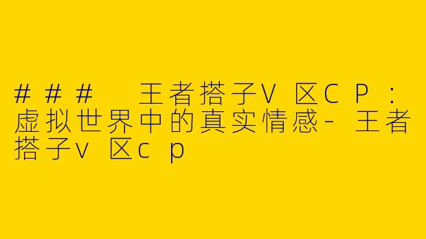 ### 王者搭子V区CP：虚拟世界中的真实情感-王者搭子v区cp