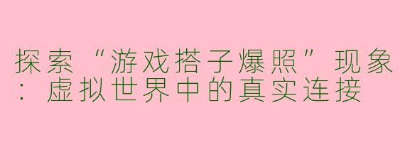 探索“游戏搭子爆照”现象：虚拟世界中的真实连接