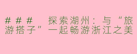 ### 探索湖州：与“旅游搭子”一起畅游浙江之美