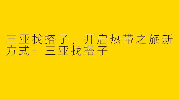 三亚找搭子,开启热带之旅新方式
