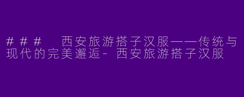 ### 西安旅游搭子汉服——传统与现代的完美邂逅