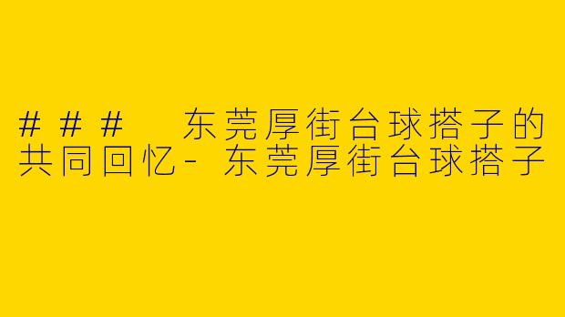 ### 东莞厚街台球搭子的共同回忆-东莞厚街台球搭子
