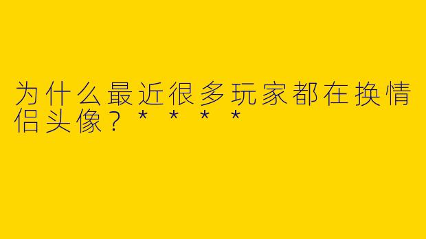 为什么最近很多玩家都在换情侣头像?****