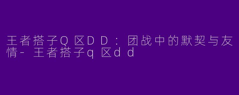 王者搭子Q区DD：团战中的默契与友情-王者搭子q区dd