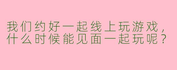 我们约好一起线上玩游戏,什么时候能见面一起玩呢?