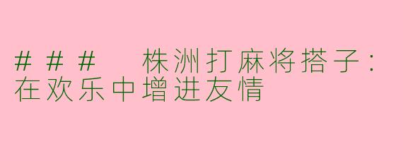 ### 株洲打麻将搭子:在欢乐中增进友情