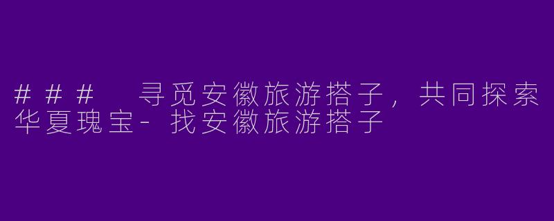 ### 寻觅安徽旅游搭子，共同探索华夏瑰宝-找安徽旅游搭子