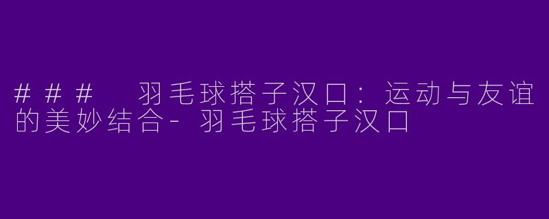 ### 羽毛球搭子汉口：运动与友谊的美妙结合-羽毛球搭子汉口