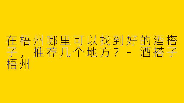在梧州哪里可以找到好的酒搭子，推荐几个地方？