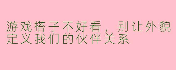 游戏搭子不好看，别让外貌定义我们的伙伴关系