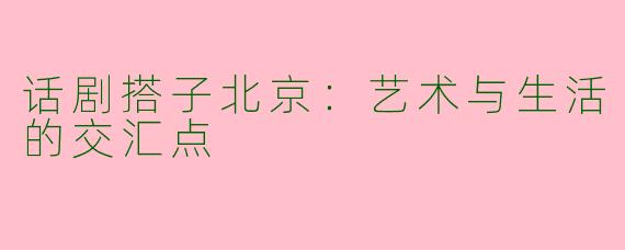 话剧搭子北京:艺术与生活的交汇点