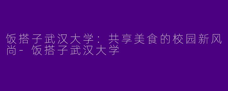 饭搭子武汉大学：共享美食的校园新风尚-饭搭子武汉大学