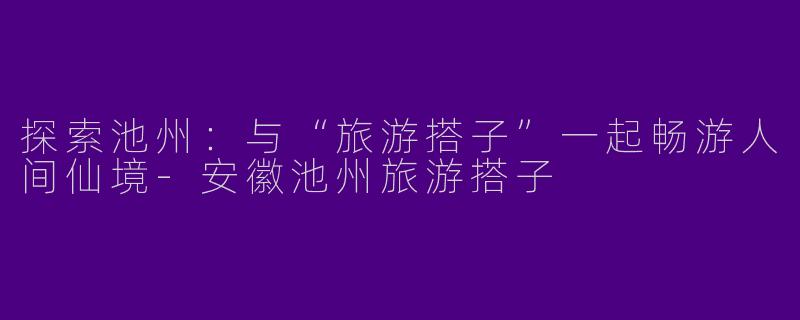 探索池州：与“旅游搭子”一起畅游人间仙境-安徽池州旅游搭子
