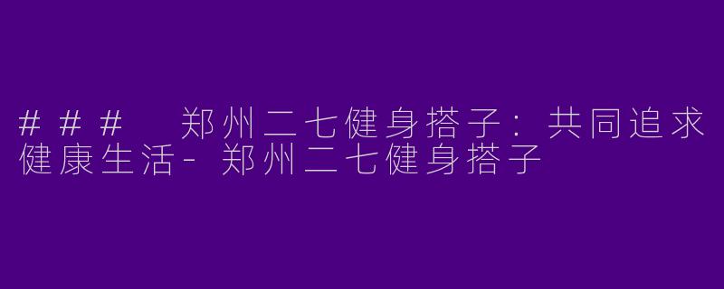 ### 郑州二七健身搭子：共同追求健康生活-郑州二七健身搭子