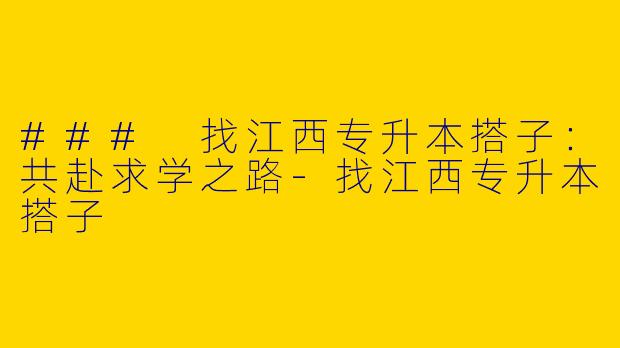 ### 找江西专升本搭子：共赴求学之路-找江西专升本搭子