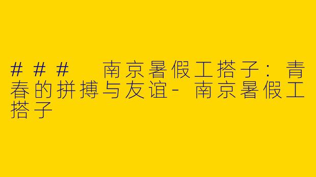### 南京暑假工搭子：青春的拼搏与友谊-南京暑假工搭子