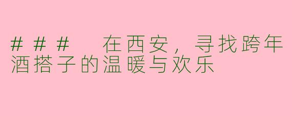 ### 在西安，寻找跨年酒搭子的温暖与欢乐