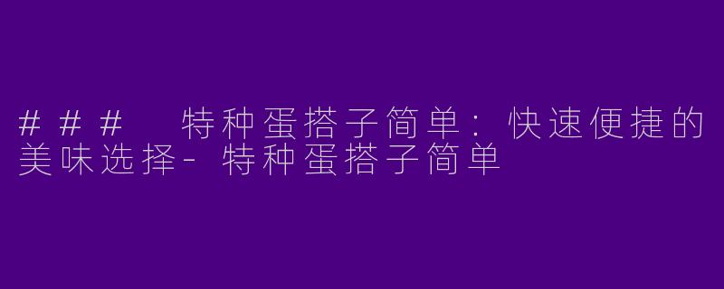### 特种蛋搭子简单:快速便捷的美味选择