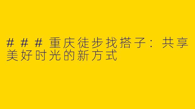 ###重庆徒步找搭子：共享美好时光的新方式