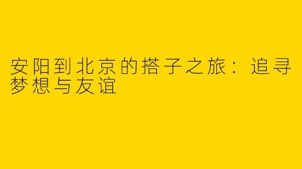 安阳到北京的搭子之旅：追寻梦想与友谊