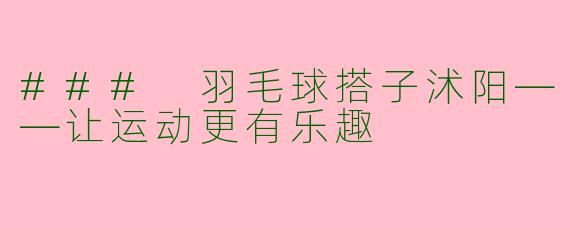 ### 羽毛球搭子沭阳——让运动更有乐趣