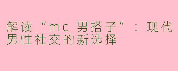 解读“mc男搭子”：现代男性社交的新选择