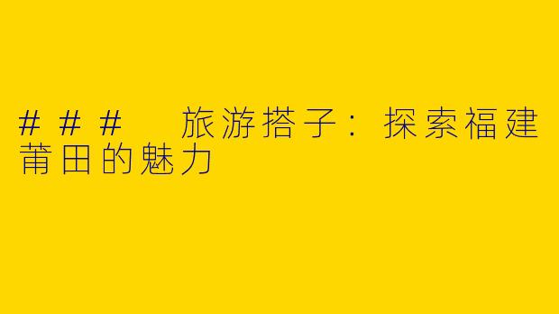 ### 旅游搭子：探索福建莆田的魅力