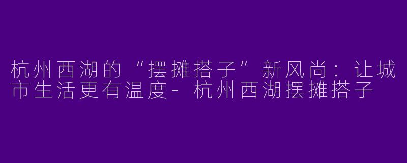 杭州西湖的“摆摊搭子”新风尚：让城市生活更有温度