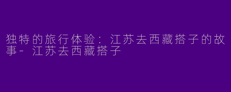 独特的旅行体验：江苏去西藏搭子的故事-江苏去西藏搭子