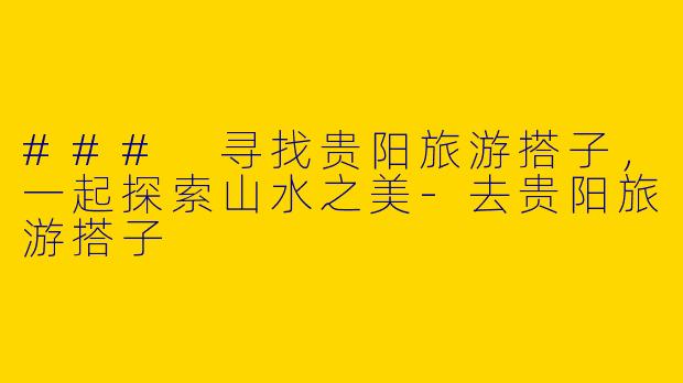 ### 寻找贵阳旅游搭子，一起探索山水之美-去贵阳旅游搭子