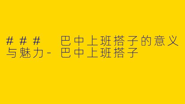 ### 巴中上班搭子的意义与魅力-巴中上班搭子