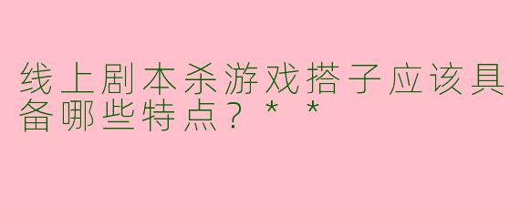 线上剧本杀游戏搭子应该具备哪些特点？**