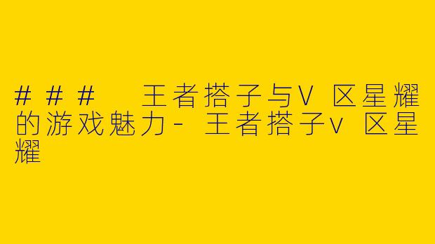 ### 王者搭子与V区星耀的游戏魅力-王者搭子v区星耀