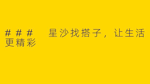 ### 星沙找搭子，让生活更精彩