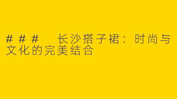 ### 长沙搭子裙：时尚与文化的完美结合