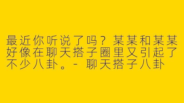 最近你听说了吗？某某和某某好像在聊天搭子圈里又引起了不少八卦。-聊天搭子八卦