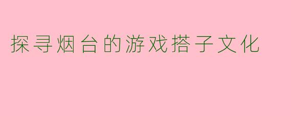 探寻烟台的游戏搭子文化