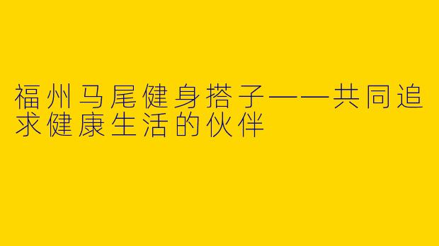 福州马尾健身搭子——共同追求健康生活的伙伴