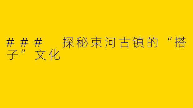 ### 探秘束河古镇的“搭子”文化